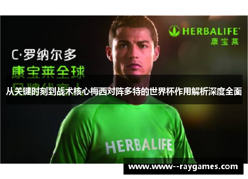 从关键时刻到战术核心梅西对阵多特的世界杯作用解析深度全面