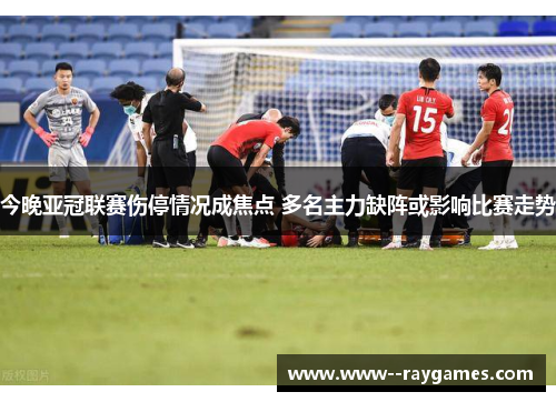 今晚亚冠联赛伤停情况成焦点 多名主力缺阵或影响比赛走势