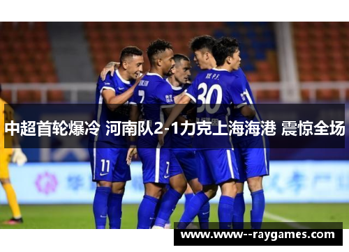 中超首轮爆冷 河南队2-1力克上海海港 震惊全场 中超首轮爆冷 河南队2-1力克上海海港 震惊全场