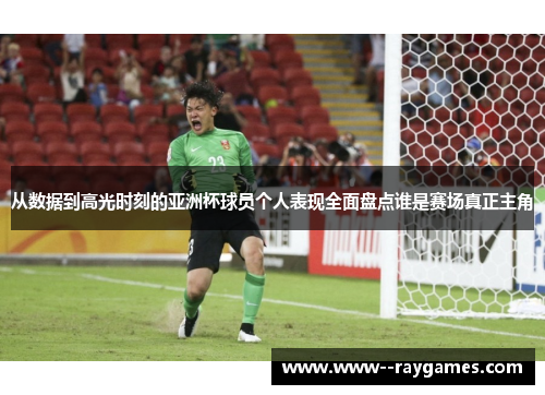 从数据到高光时刻的亚洲杯球员个人表现全面盘点谁是赛场真正主角 从数据到高光时刻的亚洲杯球员个人表现全面盘点谁是赛场真正主角