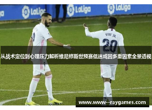 从战术定位到心理压力解析维尼修斯世预赛低迷成因多重因素全景透视