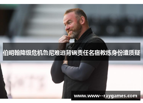 伯明翰降级危机鲁尼难逃背锅责任名宿教练身份遭质疑 伯明翰降级危机鲁尼难逃背锅责任名宿教练身份遭质疑