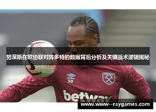 努涅斯在欧协联对阵多特的数据背后分析及关键战术逻辑揭秘
