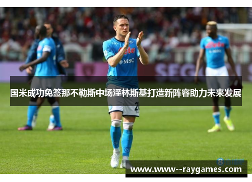 国米成功免签那不勒斯中场泽林斯基打造新阵容助力未来发展 国米成功免签那不勒斯中场泽林斯基打造新阵容助力未来发展
