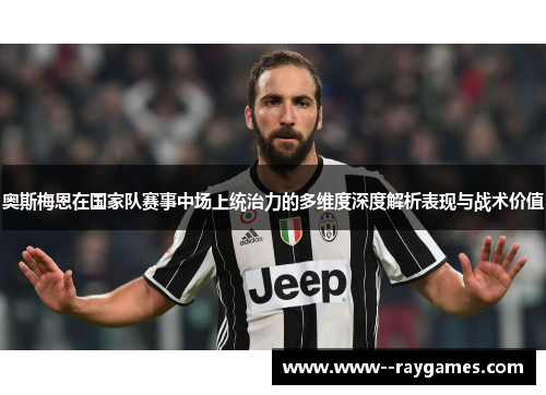 奥斯梅恩在国家队赛事中场上统治力的多维度深度解析表现与战术价值