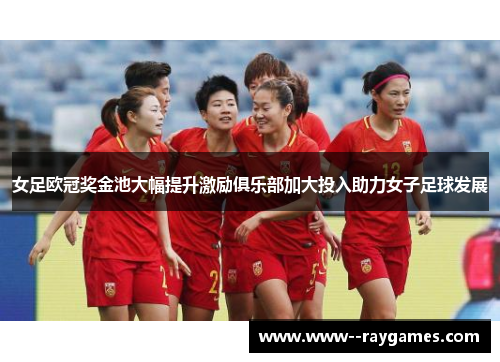 女足欧冠奖金池大幅提升激励俱乐部加大投入助力女子足球发展