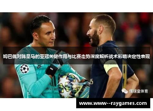 姆巴佩对阵皇马的亚冠关键作用与比赛走势深度解析战术影响决定性表现 姆巴佩对阵皇马的亚冠关键作用与比赛走势深度解析战术影响决定性表现