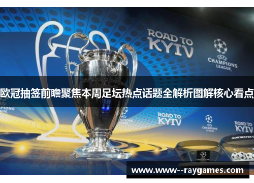 欧冠抽签前瞻聚焦本周足坛热点话题全解析图解核心看点 欧冠抽签前瞻聚焦本周足坛热点话题全解析图解核心看点