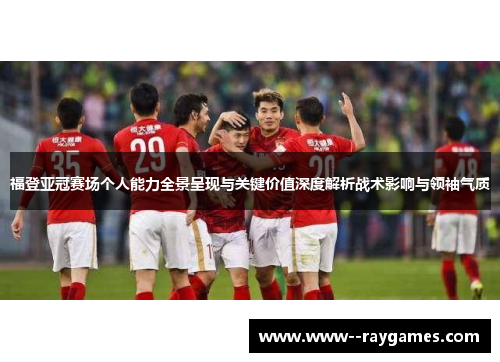 福登亚冠赛场个人能力全景呈现与关键价值深度解析战术影响与领袖气质 福登亚冠赛场个人能力全景呈现与关键价值深度解析战术影响与领袖气质
