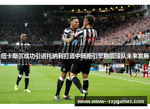 纽卡斯尔成功引进托纳利打造中场新引擎稳固球队未来发展