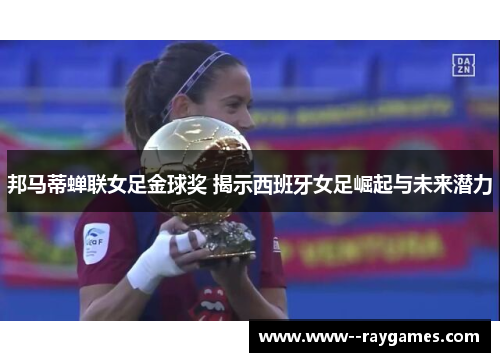 邦马蒂蝉联女足金球奖 揭示西班牙女足崛起与未来潜力 邦马蒂蝉联女足金球奖 揭示西班牙女足崛起与未来潜力