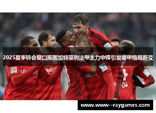 2025夏季转会窗口斯图加特豪购法甲主力中锋引发德甲格局新变 2025夏季转会窗口斯图加特豪购法甲主力中锋引发德甲格局新变