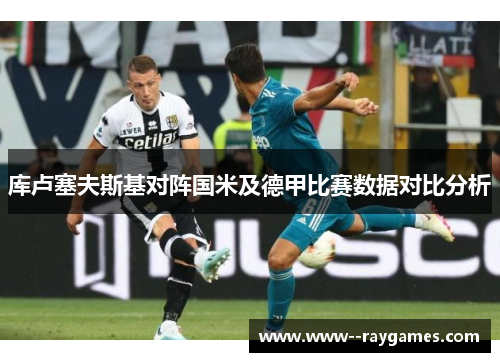 库卢塞夫斯基对阵国米及德甲比赛数据对比分析