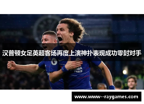 汉普顿女足英超客场再度上演神扑表现成功零封对手 汉普顿女足英超客场再度上演神扑表现成功零封对手