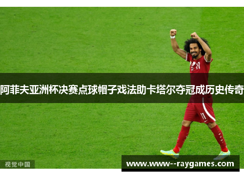 阿菲夫亚洲杯决赛点球帽子戏法助卡塔尔夺冠成历史传奇 阿菲夫亚洲杯决赛点球帽子戏法助卡塔尔夺冠成历史传奇