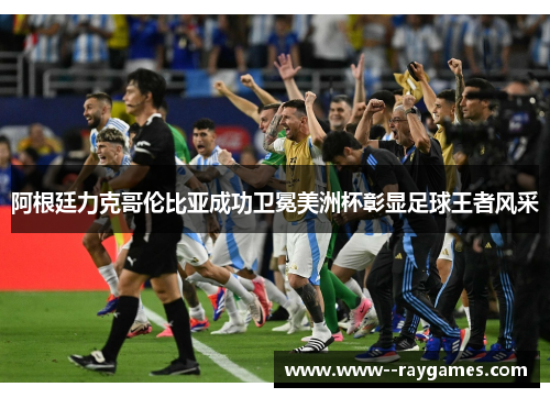 阿根廷力克哥伦比亚成功卫冕美洲杯彰显足球王者风采 阿根廷力克哥伦比亚成功卫冕美洲杯彰显足球王者风采