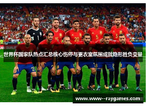 世界杯国家队热点汇总核心伤停与更衣室氛围成就隐形胜负变量 世界杯国家队热点汇总核心伤停与更衣室氛围成就隐形胜负变量