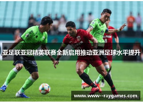 亚足联亚冠精英联赛全新启用推动亚洲足球水平提升