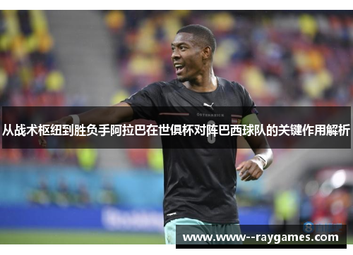 从战术枢纽到胜负手阿拉巴在世俱杯对阵巴西球队的关键作用解析 从战术枢纽到胜负手阿拉巴在世俱杯对阵巴西球队的关键作用解析