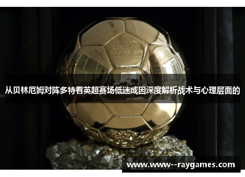 从贝林厄姆对阵多特看英超赛场低迷成因深度解析战术与心理层面的 从贝林厄姆对阵多特看英超赛场低迷成因深度解析战术与心理层面的