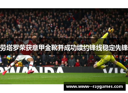 劳塔罗荣获意甲金靴并成功续约锋线稳定先锋 劳塔罗荣获意甲金靴并成功续约锋线稳定先锋