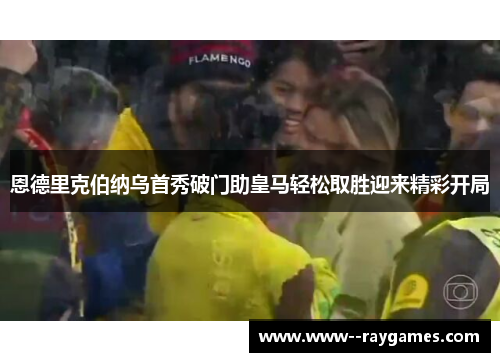 恩德里克伯纳乌首秀破门助皇马轻松取胜迎来精彩开局